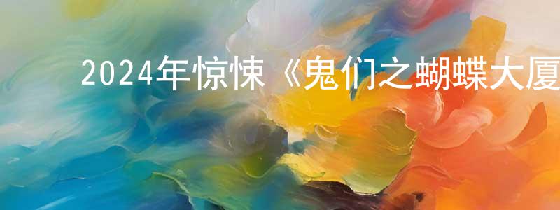 ﻿陈亮吉发布﻿2024年惊悚《鬼们之蝴蝶大厦》BD国语中字迅雷下载_电影天堂